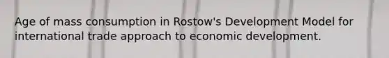 Age of mass consumption in Rostow's Development Model for international trade approach to economic development.