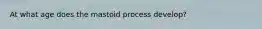 At what age does the mastoid process develop?