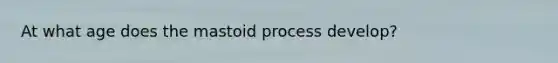At what age does the mastoid process develop?