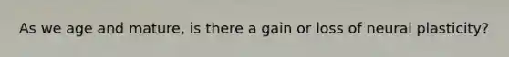 As we age and mature, is there a gain or loss of neural plasticity?