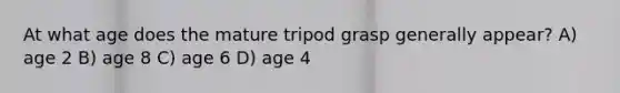 At what age does the mature tripod grasp generally appear? A) age 2 B) age 8 C) age 6 D) age 4