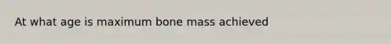 At what age is maximum bone mass achieved