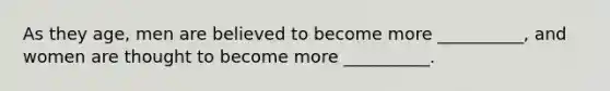 As they age, men are believed to become more __________, and women are thought to become more __________.