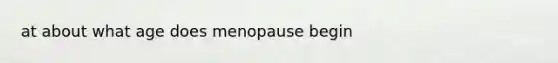 at about what age does menopause begin