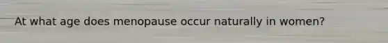 At what age does menopause occur naturally in women?