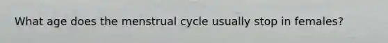 What age does the menstrual cycle usually stop in females?