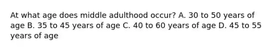 At what age does middle adulthood occur? A. 30 to 50 years of age B. 35 to 45 years of age C. 40 to 60 years of age D. 45 to 55 years of age