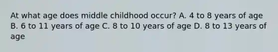 At what age does middle childhood occur? A. 4 to 8 years of age B. 6 to 11 years of age C. 8 to 10 years of age D. 8 to 13 years of age