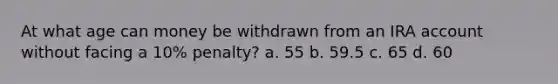 At what age can money be withdrawn from an IRA account without facing a 10% penalty? a. 55 b. 59.5 c. 65 d. 60