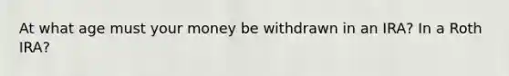 At what age must your money be withdrawn in an IRA? In a Roth IRA?