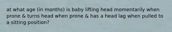 at what age (in months) is baby lifting head momentarily when prone & turns head when prone & has a head lag when pulled to a sitting position?