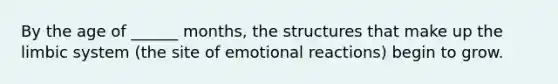 By the age of ______ months, the structures that make up the limbic system (the site of emotional reactions) begin to grow.