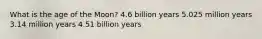 What is the age of the Moon? 4.6 billion years 5.025 million years 3.14 million years 4.51 billion years