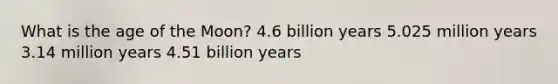 What is the age of the Moon? 4.6 billion years 5.025 million years 3.14 million years 4.51 billion years