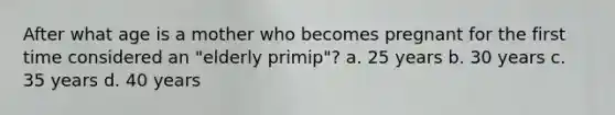 After what age is a mother who becomes pregnant for the first time considered an "elderly primip"? a. 25 years b. 30 years c. 35 years d. 40 years