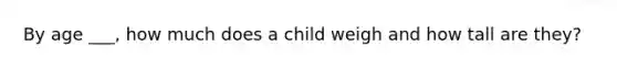 By age ___, how much does a child weigh and how tall are they?