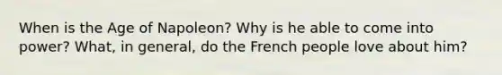 When is the Age of Napoleon? Why is he able to come into power? What, in general, do the French people love about him?