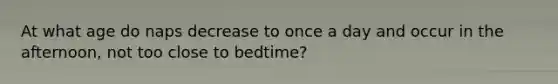 At what age do naps decrease to once a day and occur in the afternoon, not too close to bedtime?