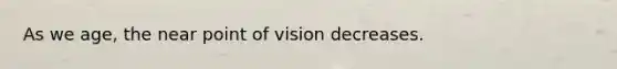 As we age, the near point of vision decreases.