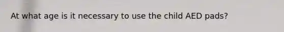 At what age is it necessary to use the child AED pads?