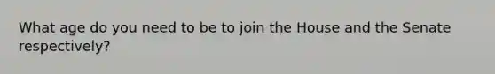 What age do you need to be to join the House and the Senate respectively?