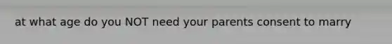 at what age do you NOT need your parents consent to marry
