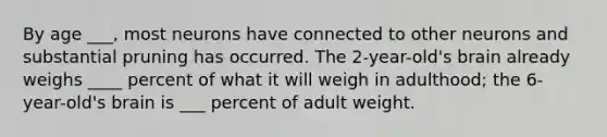 By age ___, most neurons have connected to other neurons and substantial pruning has occurred. The 2-year-old's brain already weighs ____ percent of what it will weigh in adulthood; the 6-year-old's brain is ___ percent of adult weight.