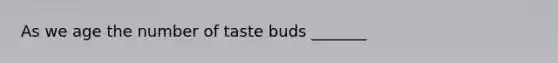 As we age the number of taste buds _______