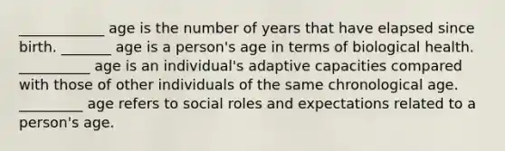 ____________ age is the number of years that have elapsed since birth. _______ age is a person's age in terms of biological health. __________ age is an individual's adaptive capacities compared with those of other individuals of the same chronological age. _________ age refers to social roles and expectations related to a person's age.