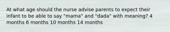 At what age should the nurse advise parents to expect their infant to be able to say "mama" and "dada" with meaning? 4 months 6 months 10 months 14 months