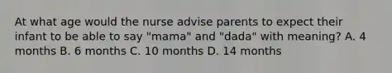 At what age would the nurse advise parents to expect their infant to be able to say "mama" and "dada" with meaning? A. 4 months B. 6 months C. 10 months D. 14 months