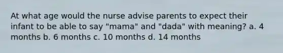 At what age would the nurse advise parents to expect their infant to be able to say "mama" and "dada" with meaning? a. 4 months b. 6 months c. 10 months d. 14 months