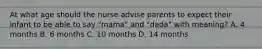 At what age should the nurse advise parents to expect their infant to be able to say "mama" and "dada" with meaning? A. 4 months B. 6 months C. 10 months D. 14 months