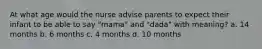 At what age would the nurse advise parents to expect their infant to be able to say "mama" and "dada" with meaning? a. 14 months b. 6 months c. 4 months d. 10 months