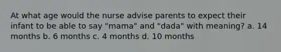 At what age would the nurse advise parents to expect their infant to be able to say "mama" and "dada" with meaning? a. 14 months b. 6 months c. 4 months d. 10 months