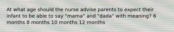 At what age should the nurse advise parents to expect their infant to be able to say "mama" and "dada" with meaning? 6 months 8 months 10 months 12 months