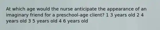 At which age would the nurse anticipate the appearance of an imaginary friend for a preschool-age client? 1 3 years old 2 4 years old 3 5 years old 4 6 years old