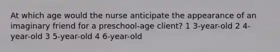 At which age would the nurse anticipate the appearance of an imaginary friend for a preschool-age client? 1 3-year-old 2 4-year-old 3 5-year-old 4 6-year-old