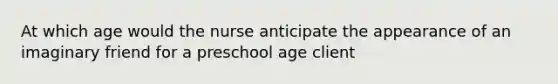 At which age would the nurse anticipate the appearance of an imaginary friend for a preschool age client