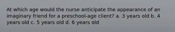 At which age would the nurse anticipate the appearance of an imaginary friend for a preschool-age client? a. 3 years old b. 4 years old c. 5 years old d. 6 years old