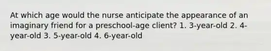 At which age would the nurse anticipate the appearance of an imaginary friend for a preschool-age client? 1. 3-year-old 2. 4-year-old 3. 5-year-old 4. 6-year-old