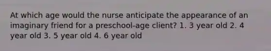 At which age would the nurse anticipate the appearance of an imaginary friend for a preschool-age client? 1. 3 year old 2. 4 year old 3. 5 year old 4. 6 year old