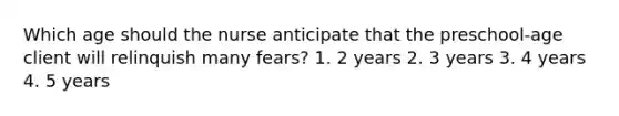 Which age should the nurse anticipate that the preschool-age client will relinquish many fears? 1. 2 years 2. 3 years 3. 4 years 4. 5 years