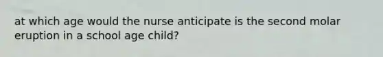 at which age would the nurse anticipate is the second molar eruption in a school age child?