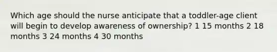 Which age should the nurse anticipate that a toddler-age client will begin to develop awareness of ownership? 1 15 months 2 18 months 3 24 months 4 30 months