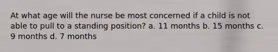 At what age will the nurse be most concerned if a child is not able to pull to a standing position? a. 11 months b. 15 months c. 9 months d. 7 months