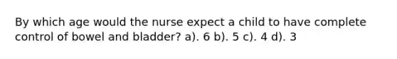 By which age would the nurse expect a child to have complete control of bowel and bladder? a). 6 b). 5 c). 4 d). 3