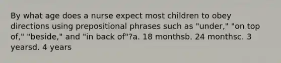 By what age does a nurse expect most children to obey directions using prepositional phrases such as "under," "on top of," "beside," and "in back of"?a. 18 monthsb. 24 monthsc. 3 yearsd. 4 years