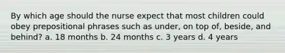 By which age should the nurse expect that most children could obey prepositional phrases such as under, on top of, beside, and behind? a. 18 months b. 24 months c. 3 years d. 4 years