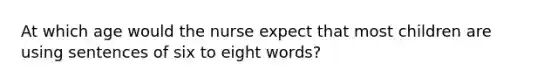 At which age would the nurse expect that most children are using sentences of six to eight words?